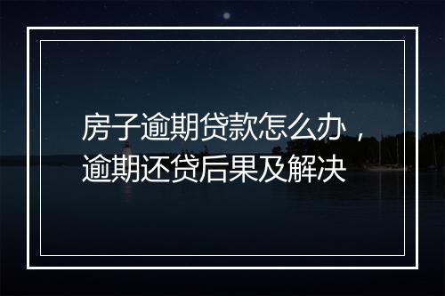 房子逾期贷款怎么办，逾期还贷后果及解决