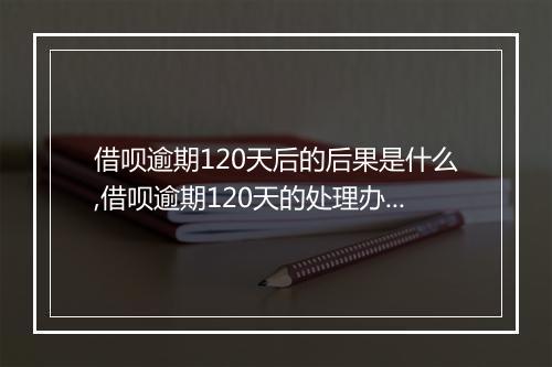 借呗逾期120天后的后果是什么,借呗逾期120天的处理办法