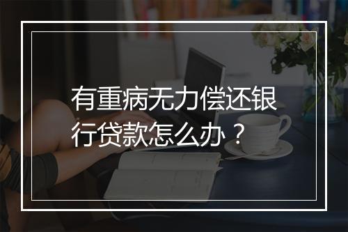 有重病无力偿还银行贷款怎么办？