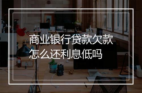 商业银行贷款欠款怎么还利息低吗
