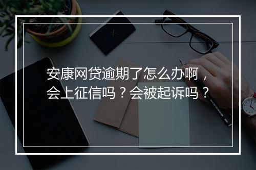安康网贷逾期了怎么办啊，会上征信吗？会被起诉吗？