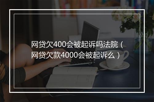 网贷欠400会被起诉吗法院（网贷欠款4000会被起诉么）