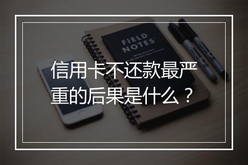 信用卡不还款最严重的后果是什么？