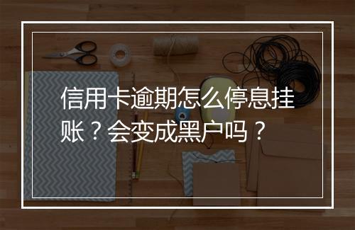 信用卡逾期怎么停息挂账？会变成黑户吗？