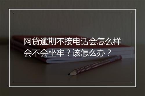 网贷逾期不接电话会怎么样会不会坐牢？该怎么办？