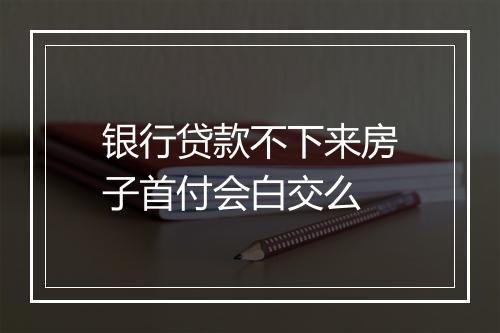 银行贷款不下来房子首付会白交么