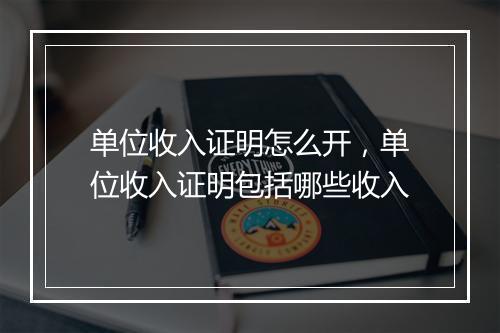 单位收入证明怎么开，单位收入证明包括哪些收入