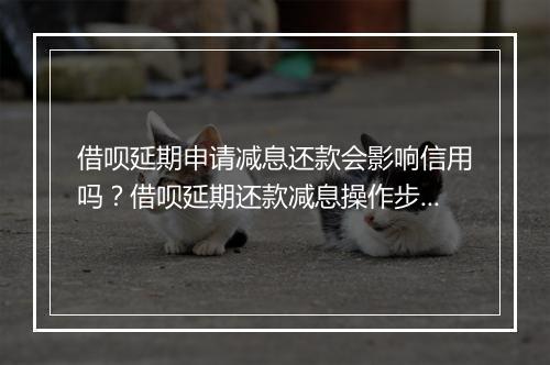 借呗延期申请减息还款会影响信用吗？借呗延期还款减息操作步骤