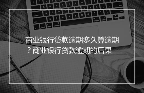 商业银行贷款逾期多久算逾期？商业银行贷款逾期的后果