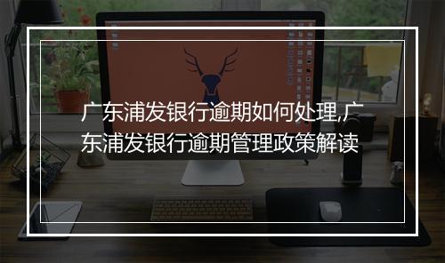 广东浦发银行逾期如何处理,广东浦发银行逾期管理政策解读