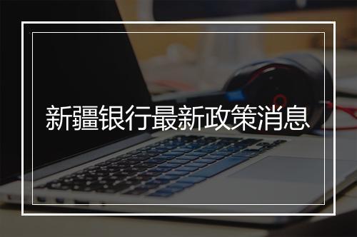 新疆银行最新政策消息