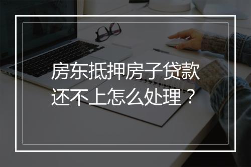 房东抵押房子贷款还不上怎么处理？