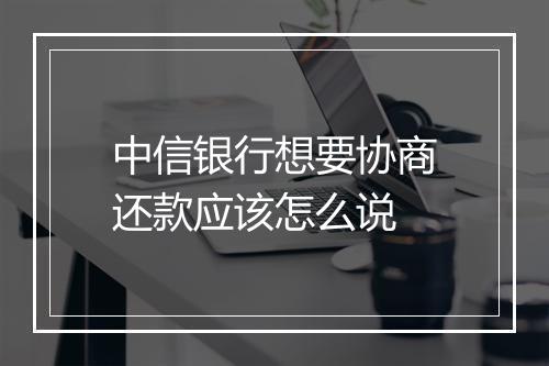 中信银行想要协商还款应该怎么说