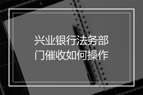 兴业银行法务部门催收如何操作