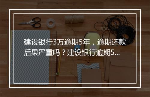 建设银行3万逾期5年，逾期还款后果严重吗？建设银行逾期5年后果如何处理？