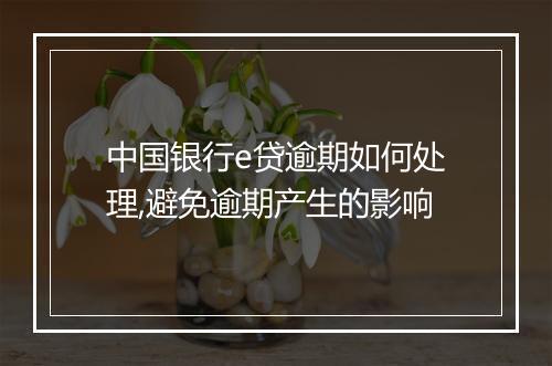 中国银行e贷逾期如何处理,避免逾期产生的影响