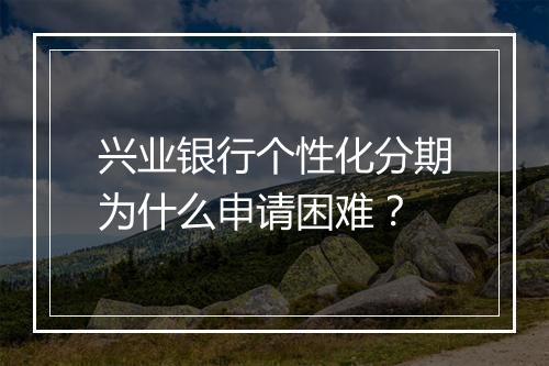兴业银行个性化分期为什么申请困难？