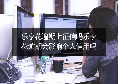 乐享花逾期上征信吗乐享花逾期会影响个人信用吗