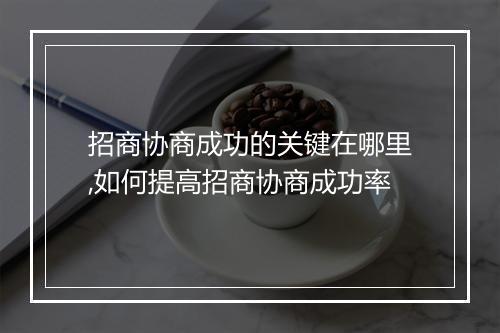 招商协商成功的关键在哪里,如何提高招商协商成功率