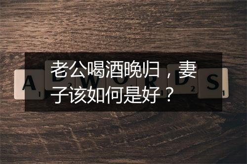 老公喝酒晚归，妻子该如何是好？