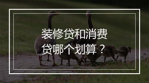 装修贷和消费贷哪个划算？