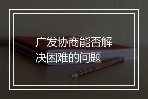 广发协商能否解决困难的问题