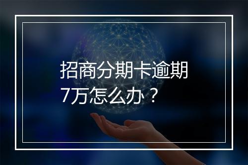 招商分期卡逾期7万怎么办？
