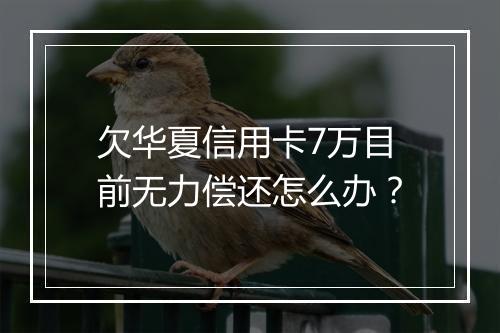 欠华夏信用卡7万目前无力偿还怎么办？