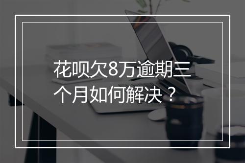 花呗欠8万逾期三个月如何解决？