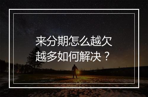 来分期怎么越欠越多如何解决？