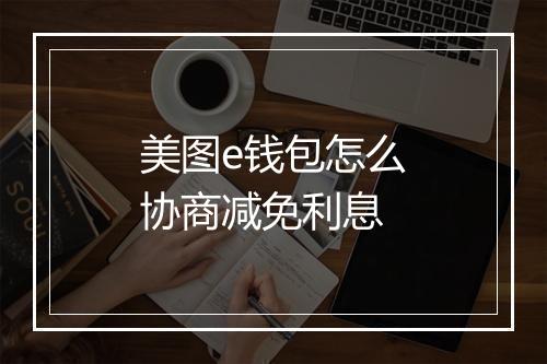 美图e钱包怎么协商减免利息