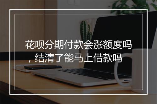花呗分期付款会涨额度吗，结清了能马上借款吗