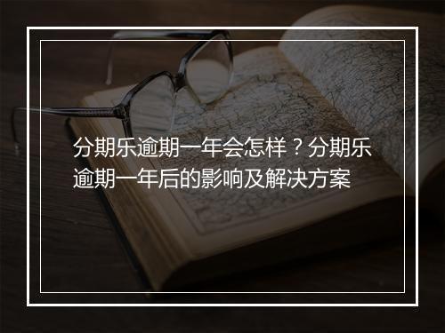 分期乐逾期一年会怎样？分期乐逾期一年后的影响及解决方案