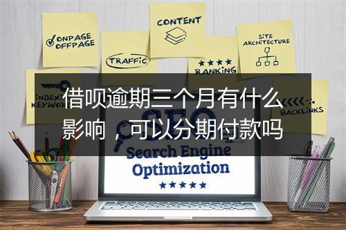 借呗逾期三个月有什么影响，可以分期付款吗