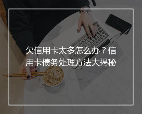 欠信用卡太多怎么办？信用卡债务处理方法大揭秘