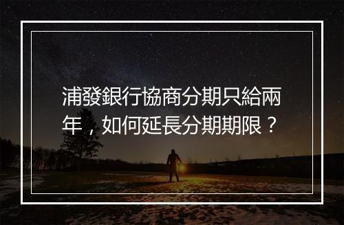 浦發銀行協商分期只給兩年，如何延長分期期限？
