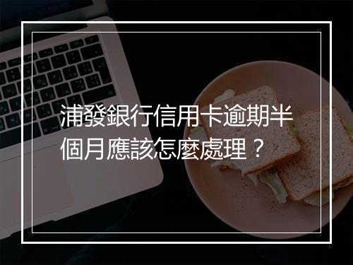 浦發銀行信用卡逾期半個月應該怎麼處理？