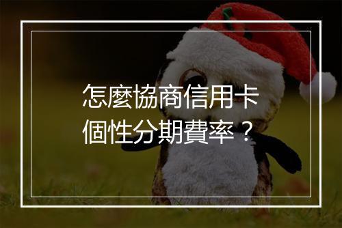 怎麼協商信用卡個性分期費率？