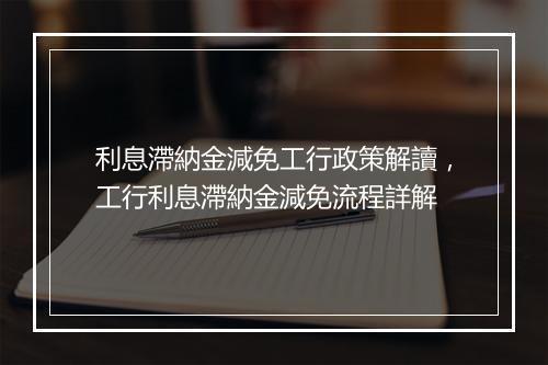 利息滯納金減免工行政策解讀，工行利息滯納金減免流程詳解