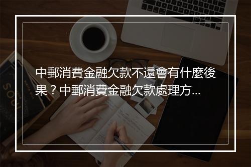 中郵消費金融欠款不還會有什麼後果？中郵消費金融欠款處理方法介紹