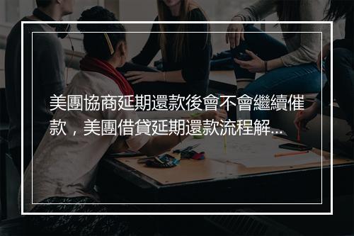 美團協商延期還款後會不會繼續催款，美團借貸延期還款流程解析