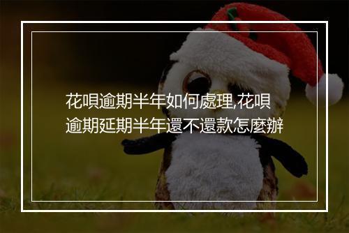 花唄逾期半年如何處理,花唄逾期延期半年還不還款怎麼辦