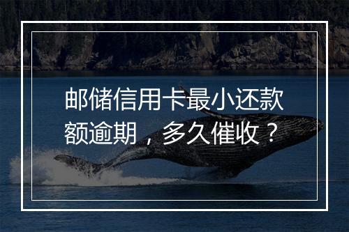 邮储信用卡最小还款额逾期，多久催收？