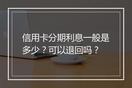 信用卡分期利息一般是多少？可以退回吗？