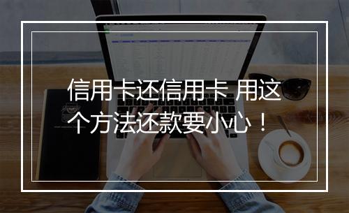 信用卡还信用卡 用这个方法还款要小心！