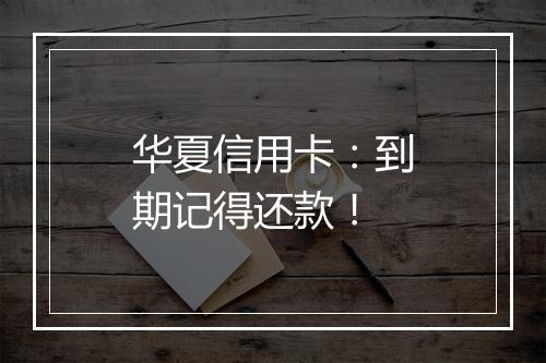 华夏信用卡：到期记得还款！