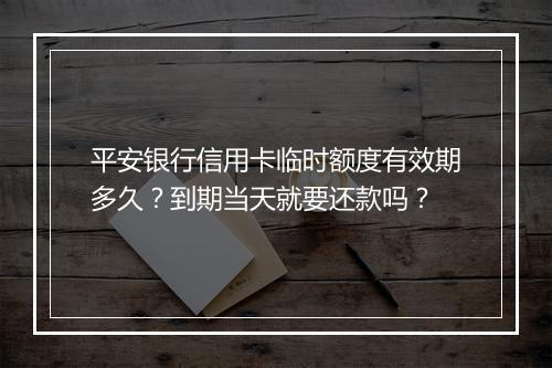 平安银行信用卡临时额度有效期多久？到期当天就要还款吗？