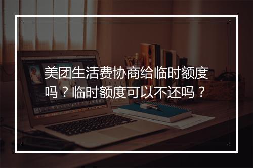 美团生活费协商给临时额度吗？临时额度可以不还吗？