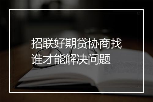 招联好期贷协商找谁才能解决问题