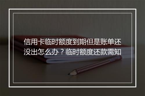 信用卡临时额度到期但是账单还没出怎么办？临时额度还款需知